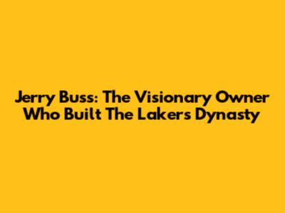 Jerry Buss: The Visionary Owner Who Built The Lakers Dynasty