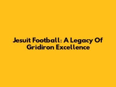 Jesuit Football: A Legacy Of Gridiron Excellence