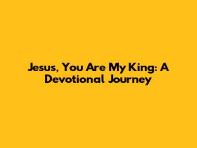 Jesus, You Are My King: A Devotional Journey
