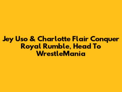 Jey Uso & Charlotte Flair Conquer Royal Rumble, Head To WrestleMania