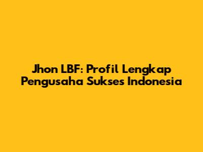 Jhon LBF: Profil Lengkap Pengusaha Sukses Indonesia