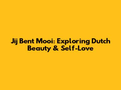 Jij Bent Mooi: Exploring Dutch Beauty & Self-Love