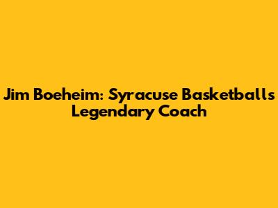 Jim Boeheim: Syracuse Basketball's Legendary Coach