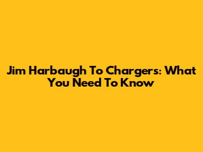 Jim Harbaugh To Chargers: What You Need To Know
