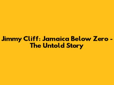 Jimmy Cliff: Jamaica Below Zero - The Untold Story
