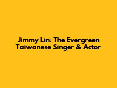 Jimmy Lin: The Evergreen Taiwanese Singer & Actor