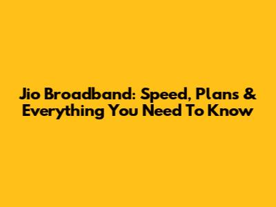 Jio Broadband: Speed, Plans & Everything You Need To Know