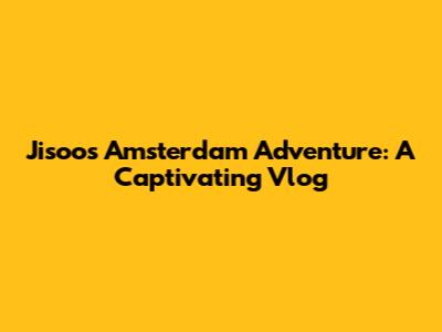 Jisoo's Amsterdam Adventure: A Captivating Vlog