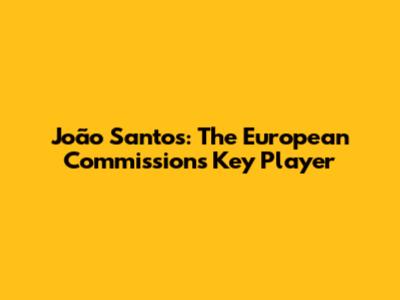 João Santos: The European Commission's Key Player