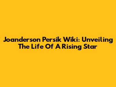 Joanderson Persik Wiki: Unveiling The Life Of A Rising Star