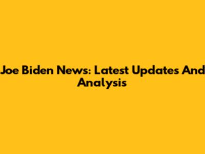 Joe Biden News: Latest Updates And Analysis