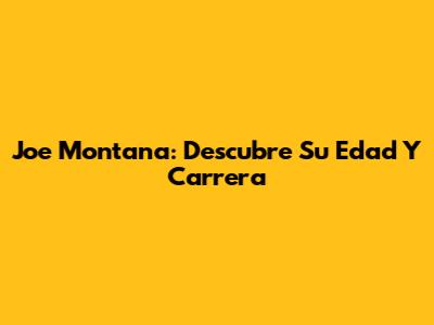 Joe Montana: Descubre Su Edad Y Carrera