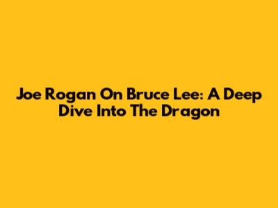 Joe Rogan On Bruce Lee: A Deep Dive Into The Dragon