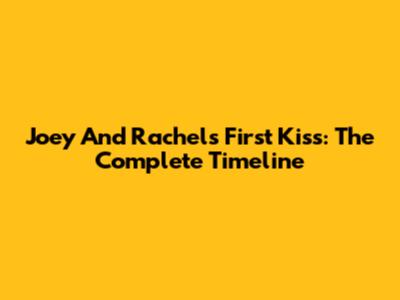 Joey And Rachel's First Kiss: The Complete Timeline