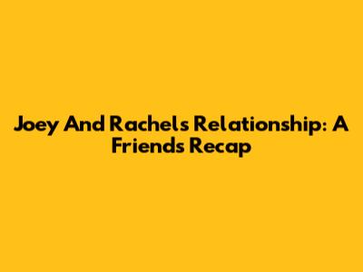 Joey And Rachel's Relationship: A Friends Recap