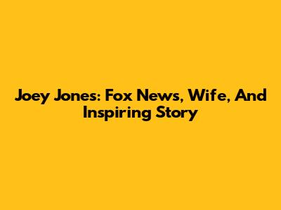 Joey Jones: Fox News, Wife, And Inspiring Story