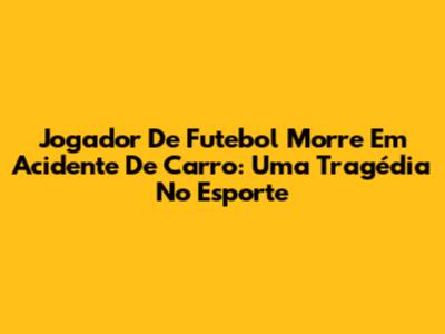 Jogador De Futebol Morre Em Acidente De Carro: Uma Tragédia No Esporte
