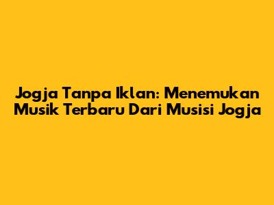 Jogja Tanpa Iklan: Menemukan Musik Terbaru Dari Musisi Jogja