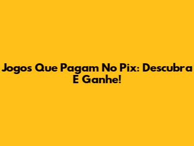Jogos Que Pagam No Pix: Descubra E Ganhe!