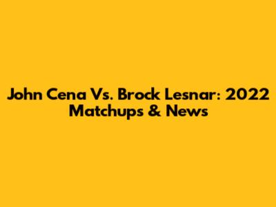 John Cena Vs. Brock Lesnar: 2022 Matchups & News