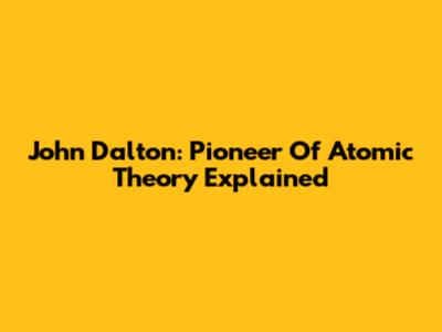 John Dalton: Pioneer Of Atomic Theory Explained