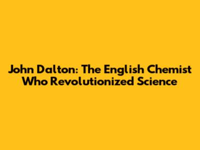 John Dalton: The English Chemist Who Revolutionized Science