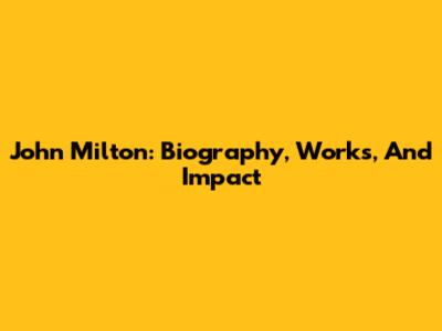 John Milton: Biography, Works, And Impact