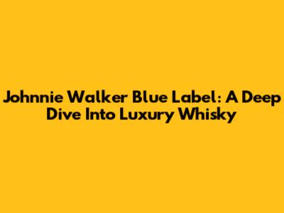 Johnnie Walker Blue Label: A Deep Dive Into Luxury Whisky