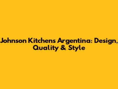 Johnson Kitchens Argentina: Design, Quality & Style