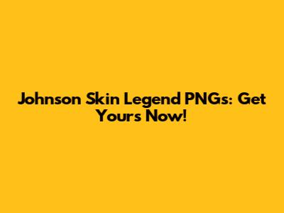 Johnson Skin Legend PNGs: Get Yours Now!