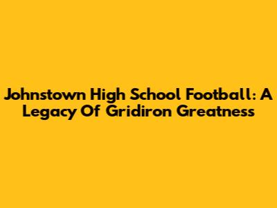 Johnstown High School Football: A Legacy Of Gridiron Greatness