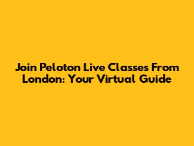 Join Peloton Live Classes From London: Your Virtual Guide