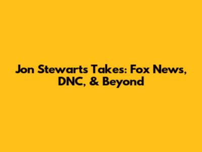 Jon Stewart's Takes: Fox News, DNC, & Beyond