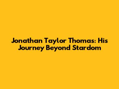 Jonathan Taylor Thomas: His Journey Beyond Stardom