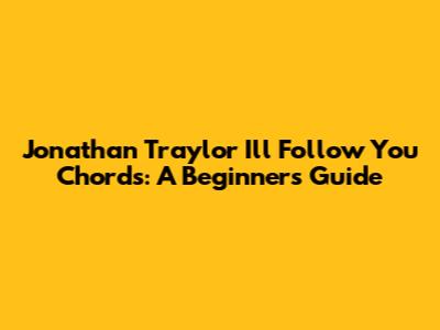 Jonathan Traylor 'I'll Follow You' Chords: A Beginner's Guide