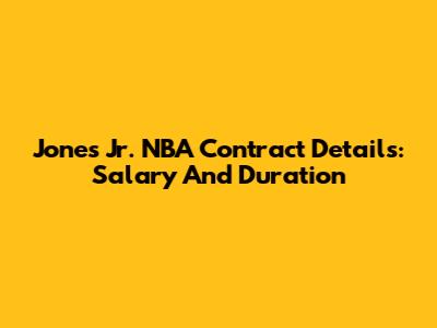 Jones Jr. NBA Contract Details: Salary And Duration