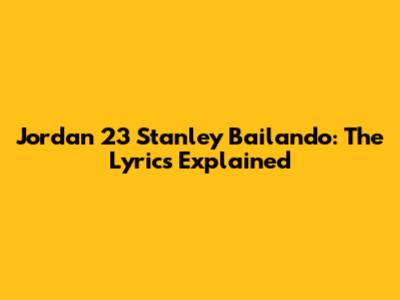 Jordan 23 Stanley Bailando: The Lyrics Explained