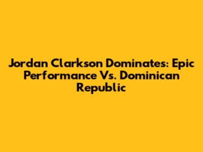 Jordan Clarkson Dominates: Epic Performance Vs. Dominican Republic
