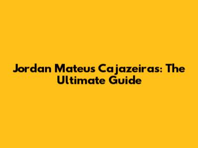 Jordan Mateus Cajazeiras: The Ultimate Guide