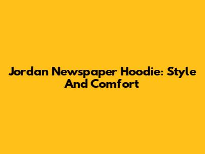 Jordan Newspaper Hoodie: Style And Comfort