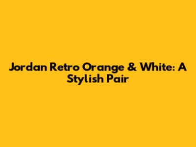 Jordan Retro Orange & White: A Stylish Pair