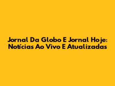 Jornal Da Globo E Jornal Hoje: Notícias Ao Vivo E Atualizadas