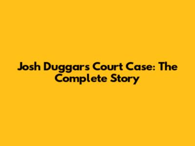 Josh Duggar's Court Case: The Complete Story