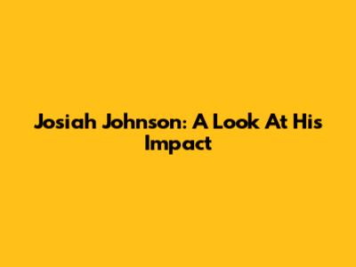 Josiah Johnson: A Look At His Impact