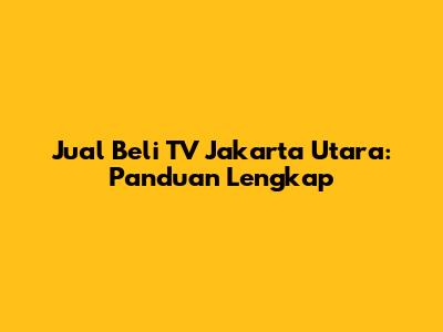Jual Beli TV Jakarta Utara: Panduan Lengkap