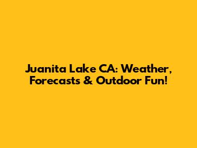 Juanita Lake CA: Weather, Forecasts & Outdoor Fun!