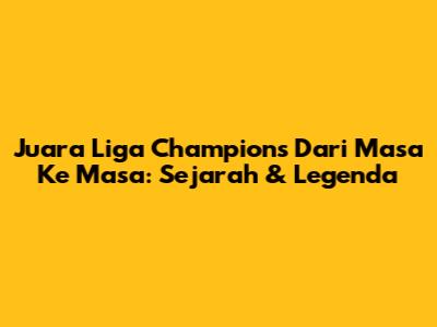 Juara Liga Champions Dari Masa Ke Masa: Sejarah & Legenda