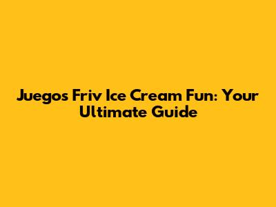 Juegos Friv Ice Cream Fun: Your Ultimate Guide