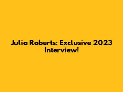 Julia Roberts: Exclusive 2023 Interview!