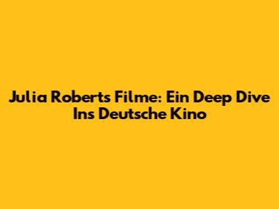 Julia Roberts Filme: Ein Deep Dive Ins Deutsche Kino